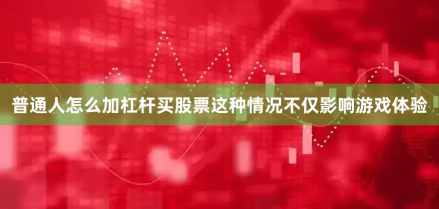 普通人怎么加杠杆买股票这种情况不仅影响游戏体验