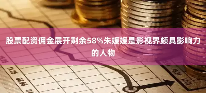 股票配资佣金展开剩余58%朱媛媛是影视界颇具影响力的人物