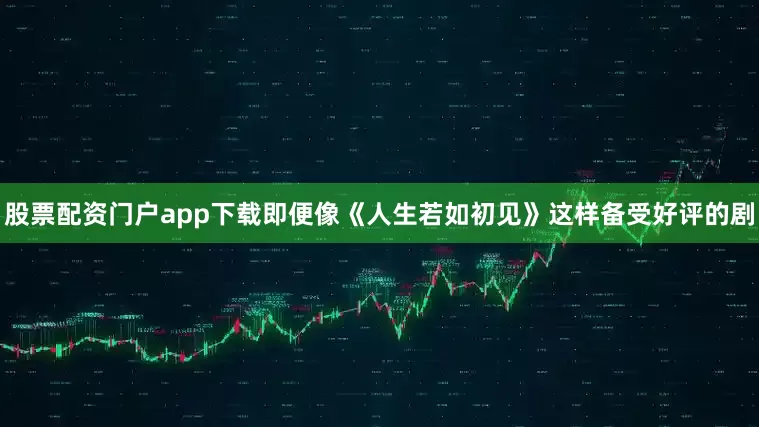 股票配资门户app下载即便像《人生若如初见》这样备受好评的剧