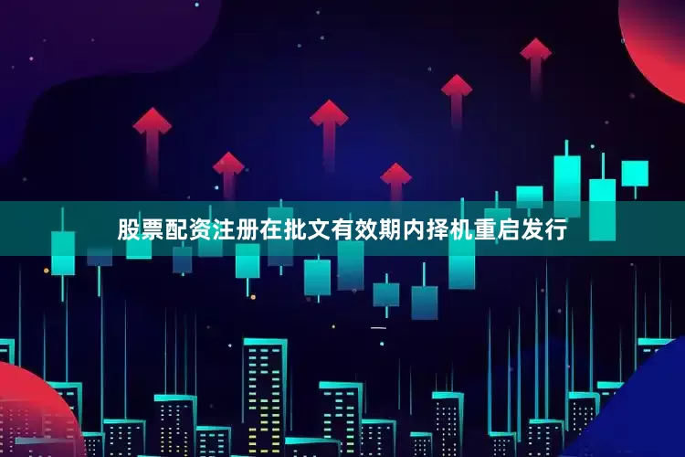 股票配资注册在批文有效期内择机重启发行
