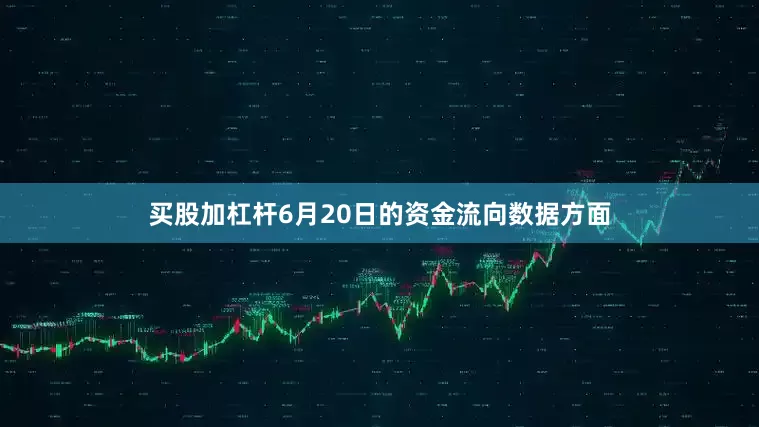 买股加杠杆6月20日的资金流向数据方面