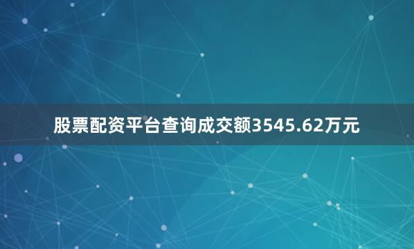 股票配资平台查询成交额3545.62万元