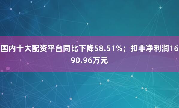 国内十大配资平台同比下降58.51%；扣非净利润1690.96万元