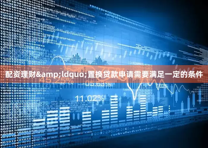 配资理财&ldquo;置换贷款申请需要满足一定的条件
