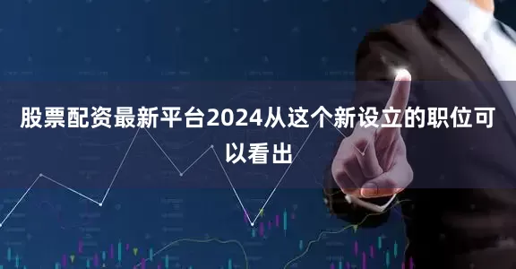 股票配资最新平台2024从这个新设立的职位可以看出