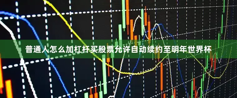 普通人怎么加杠杆买股票允许自动续约至明年世界杯