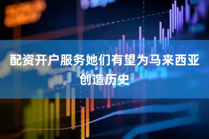配资开户服务她们有望为马来西亚创造历史