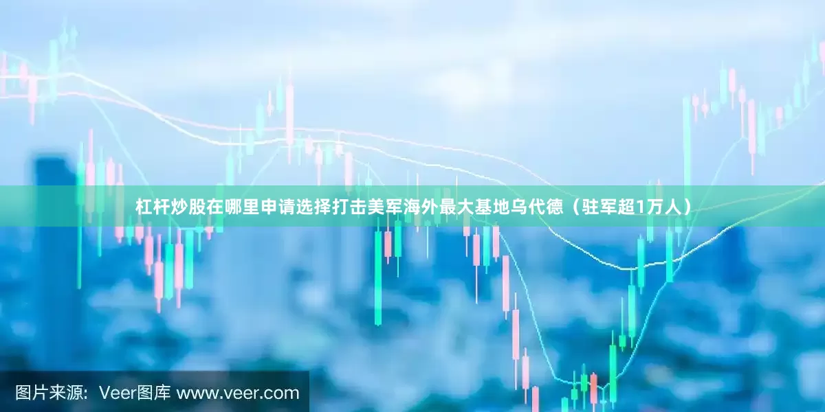 杠杆炒股在哪里申请选择打击美军海外最大基地乌代德（驻军超1万人）