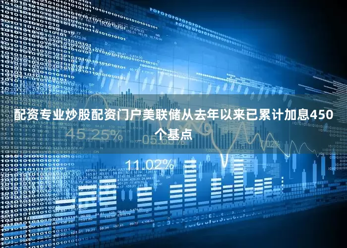 配资专业炒股配资门户美联储从去年以来已累计加息450个基点