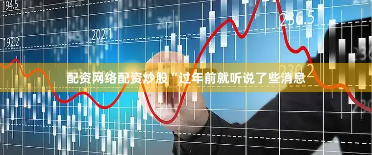 配资网络配资炒股　　“过年前就听说了些消息