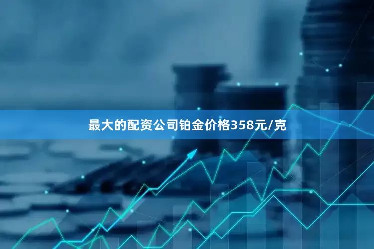 最大的配资公司铂金价格358元/克