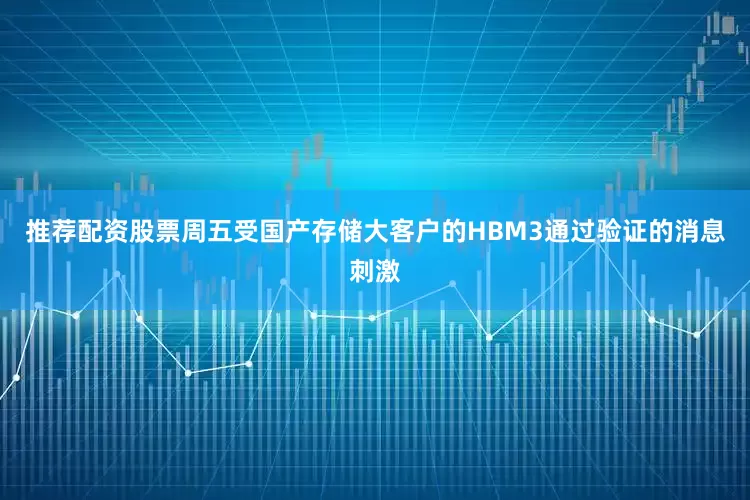 推荐配资股票周五受国产存储大客户的HBM3通过验证的消息刺激