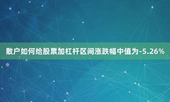 散户如何给股票加杠杆区间涨跌幅中值为-5.26%