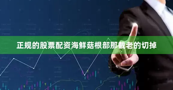 正规的股票配资海鲜菇根部那截老的切掉