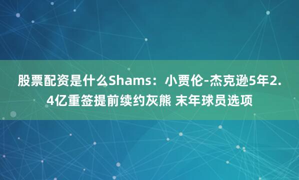 股票配资是什么Shams：小贾伦-杰克逊5年2.4亿重签提前续约灰熊 末年球员选项