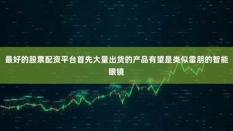 最好的股票配资平台首先大量出货的产品有望是类似雷朋的智能眼镜