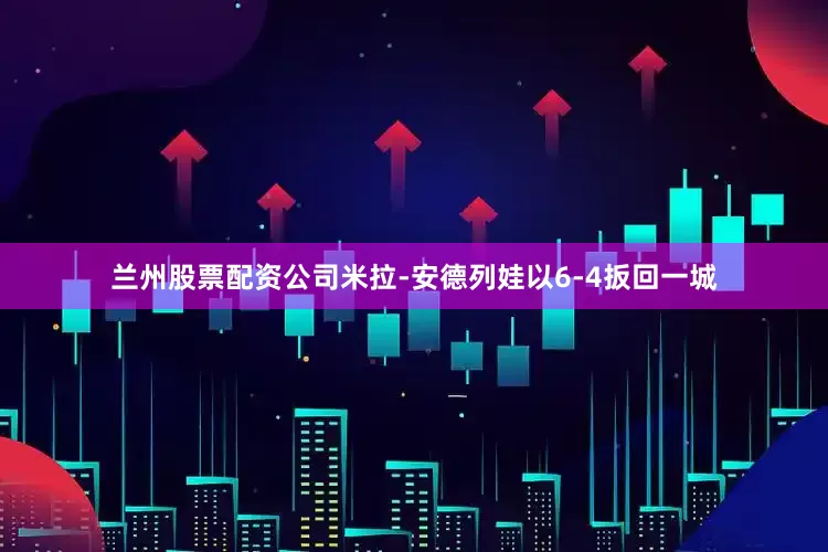 兰州股票配资公司米拉-安德列娃以6-4扳回一城