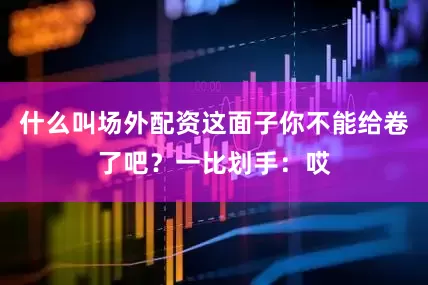 什么叫场外配资这面子你不能给卷了吧？一比划手：哎