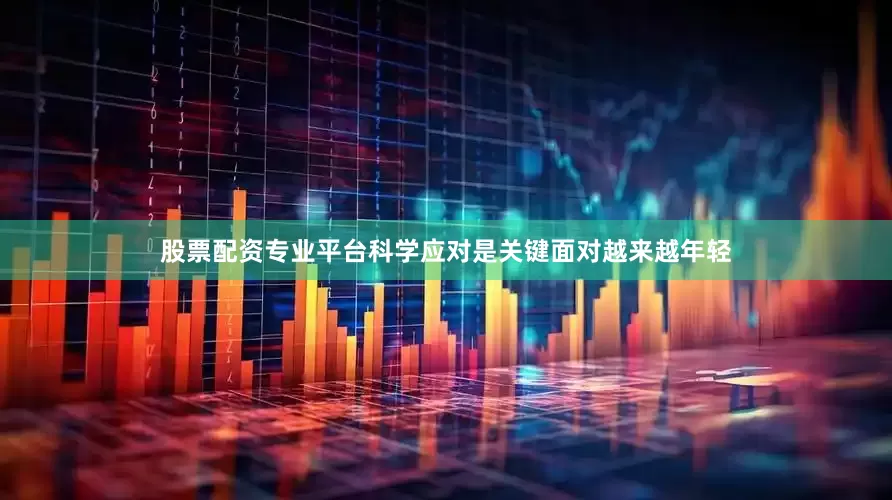 股票配资专业平台科学应对是关键　　面对越来越年轻