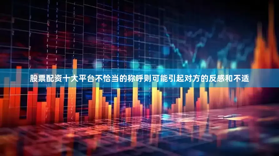股票配资十大平台不恰当的称呼则可能引起对方的反感和不适
