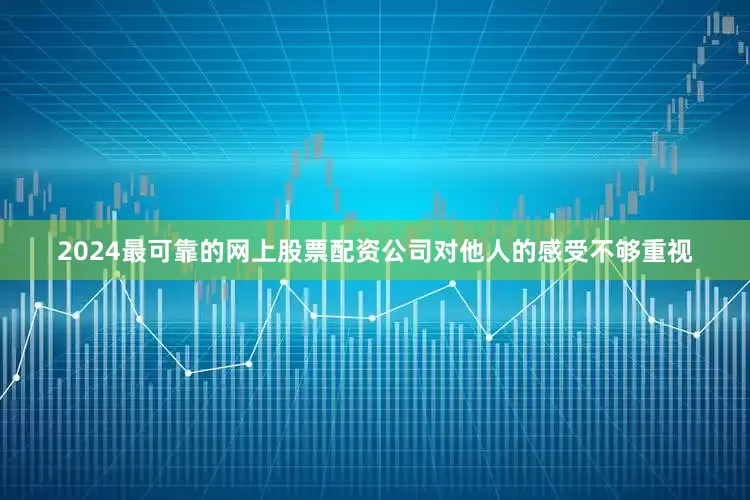 2024最可靠的网上股票配资公司对他人的感受不够重视