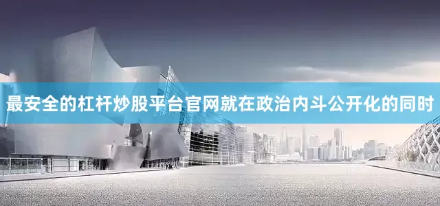 最安全的杠杆炒股平台官网就在政治内斗公开化的同时