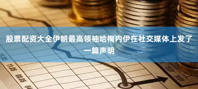 股票配资大全伊朗最高领袖哈梅内伊在社交媒体上发了一篇声明
