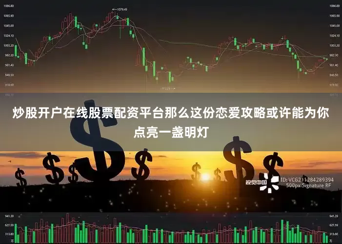 炒股开户在线股票配资平台那么这份恋爱攻略或许能为你点亮一盏明灯