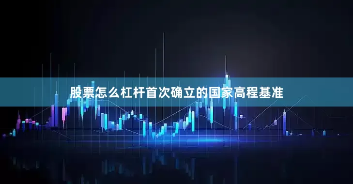股票怎么杠杆首次确立的国家高程基准