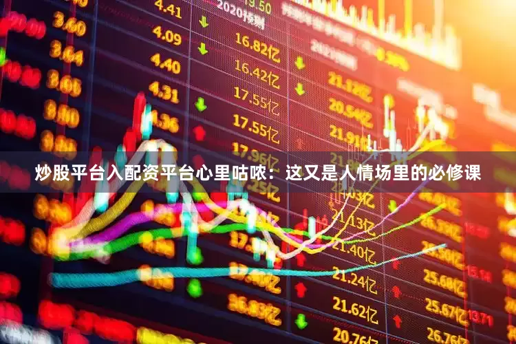 炒股平台入配资平台心里咕哝：这又是人情场里的必修课
