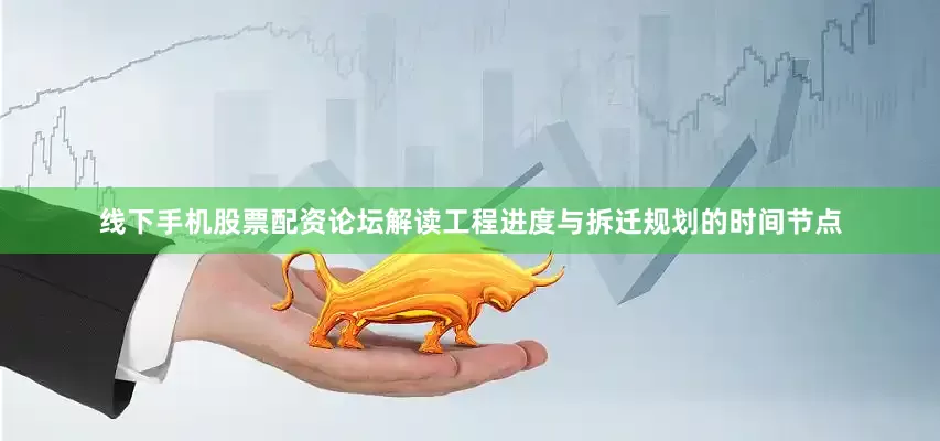 线下手机股票配资论坛解读工程进度与拆迁规划的时间节点