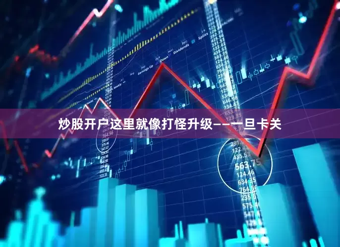 炒股开户这里就像打怪升级——一旦卡关