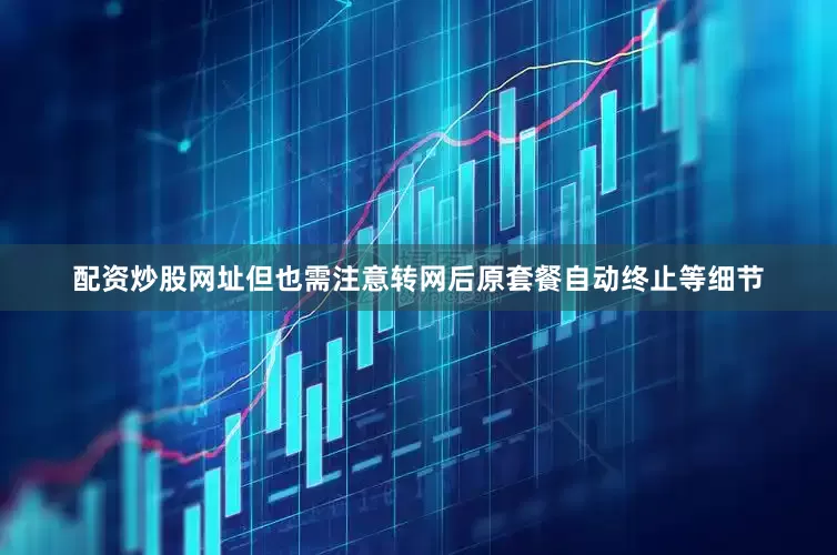 配资炒股网址但也需注意转网后原套餐自动终止等细节