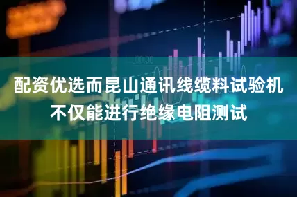 配资优选而昆山通讯线缆料试验机不仅能进行绝缘电阻测试