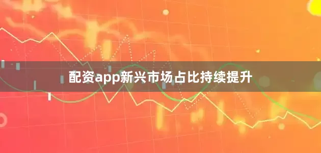 配资app新兴市场占比持续提升