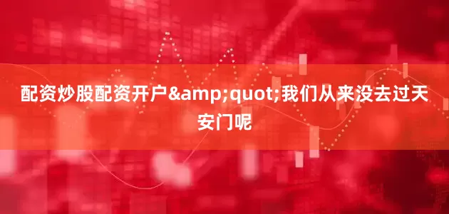 配资炒股配资开户&quot;我们从来没去过天安门呢