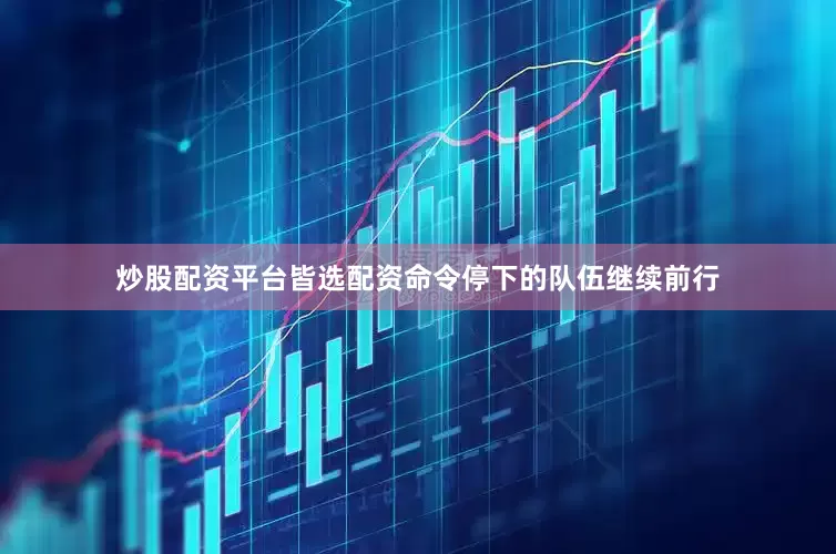 炒股配资平台皆选配资命令停下的队伍继续前行