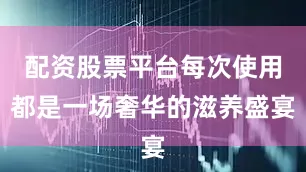 配资股票平台每次使用都是一场奢华的滋养盛宴