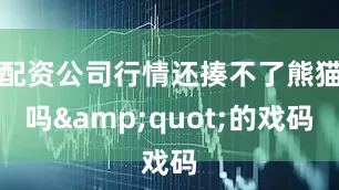 配资公司行情还揍不了熊猫吗&quot;的戏码