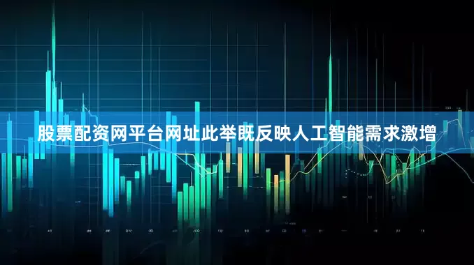 股票配资网平台网址此举既反映人工智能需求激增