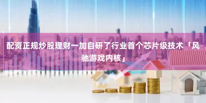 配资正规炒股理财一加自研了行业首个芯片级技术「风驰游戏内核」