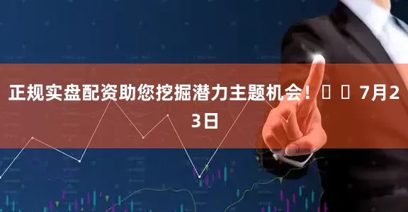正规实盘配资助您挖掘潜力主题机会！		　　7月23日