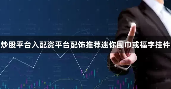 炒股平台入配资平台配饰推荐迷你围巾或福字挂件