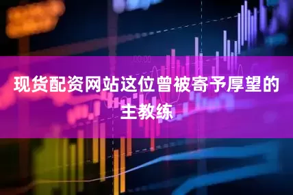 现货配资网站这位曾被寄予厚望的主教练