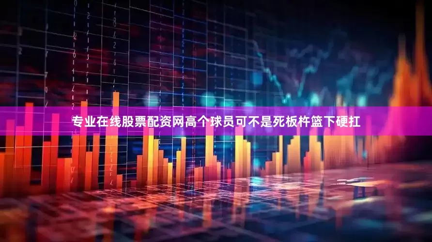 专业在线股票配资网高个球员可不是死板杵篮下硬扛