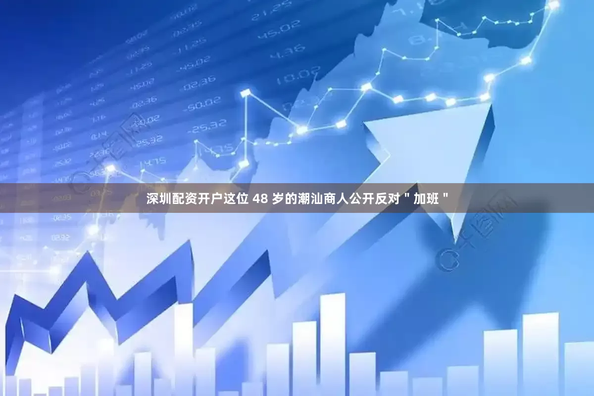 深圳配资开户这位 48 岁的潮汕商人公开反对＂加班＂