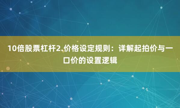 10倍股票杠杆2.价格设定规则：详解起拍价与一口价的设置逻辑