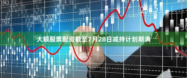 大额股票配资截至7月28日减持计划期满