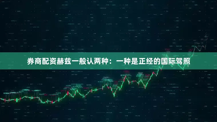 券商配资赫兹一般认两种：一种是正经的国际驾照