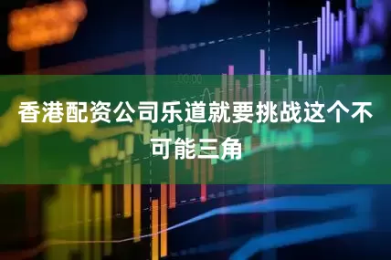 香港配资公司乐道就要挑战这个不可能三角